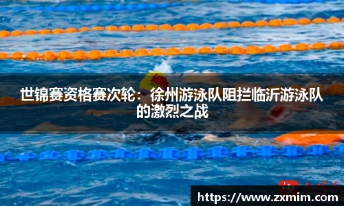 世锦赛资格赛次轮：徐州游泳队阻拦临沂游泳队的激烈之战