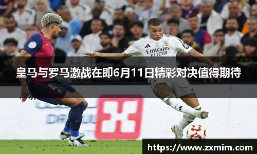皇马与罗马激战在即6月11日精彩对决值得期待